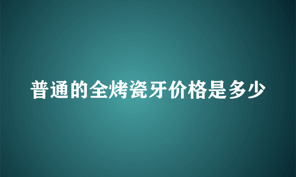 普通的全烤瓷牙价格是多少