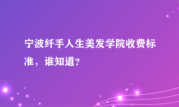 宁波纤手人生美发学院收费标准，谁知道？