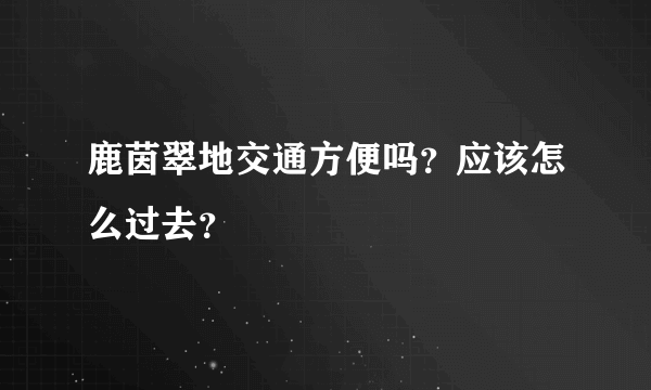 鹿茵翠地交通方便吗？应该怎么过去？