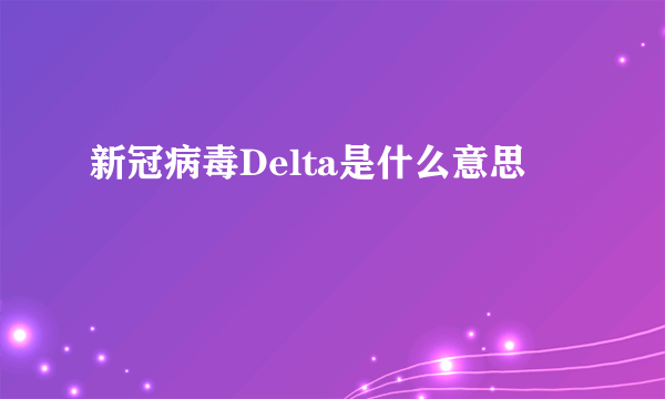 新冠病毒Delta是什么意思