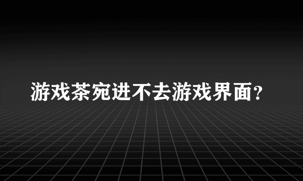 游戏茶宛进不去游戏界面？