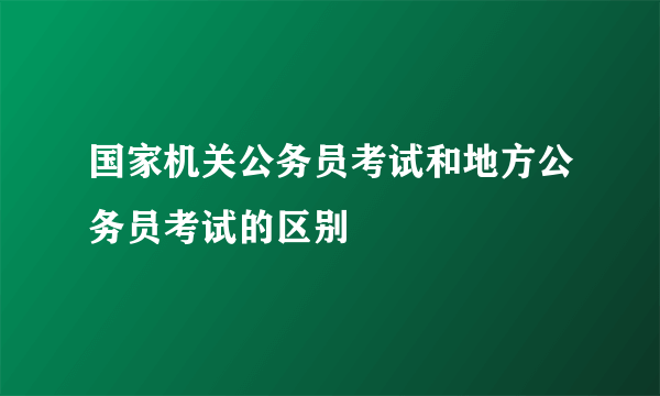 国家机关公务员考试和地方公务员考试的区别