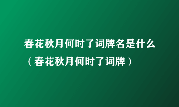 春花秋月何时了词牌名是什么（春花秋月何时了词牌）