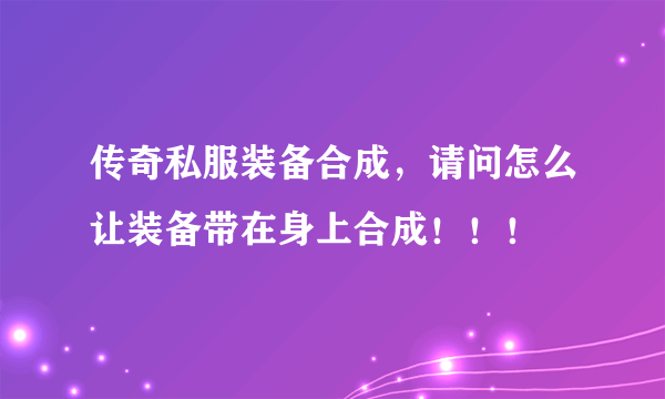 传奇私服装备合成，请问怎么让装备带在身上合成！！！