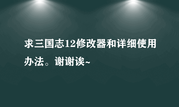 求三国志12修改器和详细使用办法。谢谢诶~