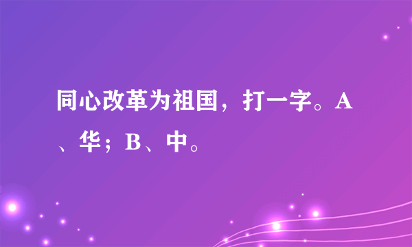 同心改革为祖国，打一字。A、华；B、中。