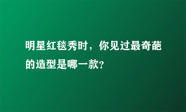 明星红毯秀时，你见过最奇葩的造型是哪一款？