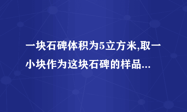 一块石碑体积为5立方米,取一小块作为这块石碑的样品,测得它的质量是130克,用量筒装100立方厘米的水,再把石碑样品完全浸入水中,水面升高到150立方厘米处.若g取10牛顿每千克,求：（1）整块石碑的质量.（2）整块石碑所受到的重力