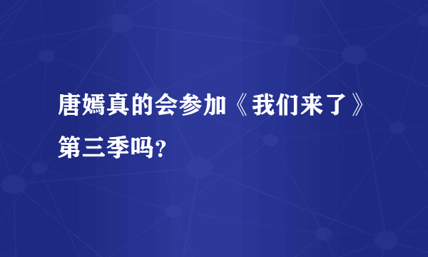 唐嫣真的会参加《我们来了》第三季吗？