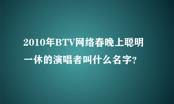 2010年BTV网络春晚上聪明一休的演唱者叫什么名字？