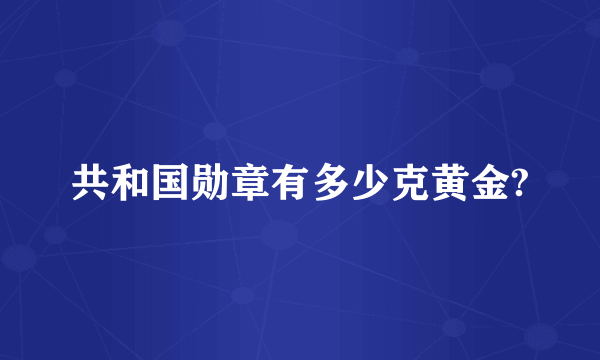 共和国勋章有多少克黄金?