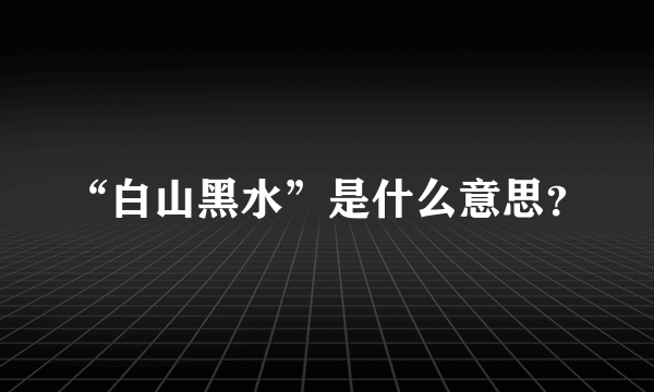 “白山黑水”是什么意思？