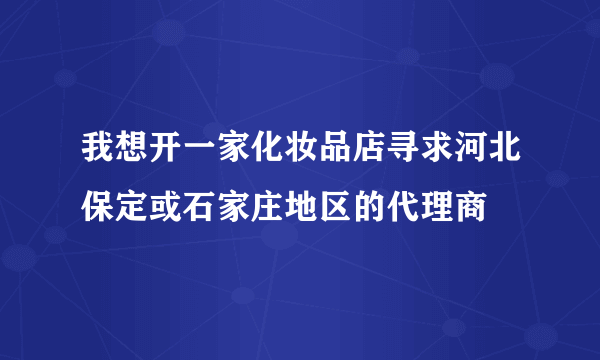 我想开一家化妆品店寻求河北保定或石家庄地区的代理商