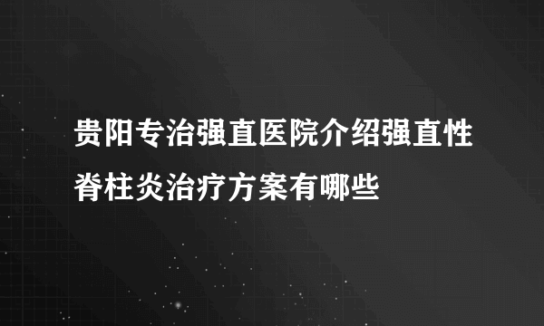 贵阳专治强直医院介绍强直性脊柱炎治疗方案有哪些