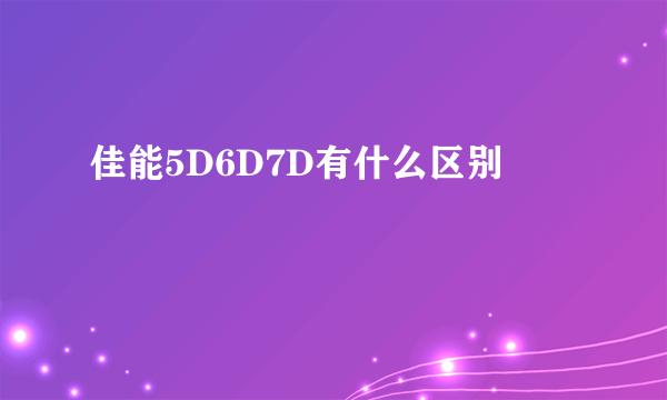 佳能5D6D7D有什么区别