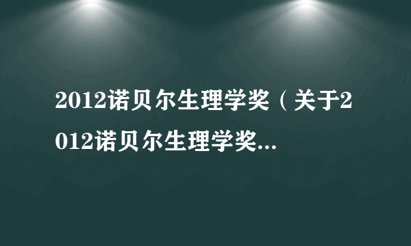 2012诺贝尔生理学奖（关于2012诺贝尔生理学奖的简介）