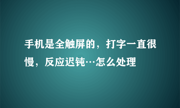 手机是全触屏的，打字一直很慢，反应迟钝…怎么处理