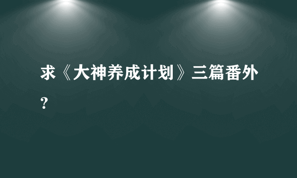 求《大神养成计划》三篇番外？