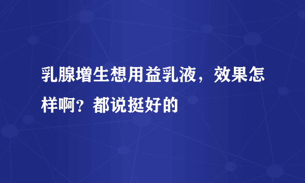 乳腺增生想用益乳液，效果怎样啊？都说挺好的