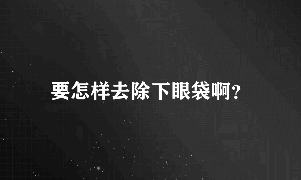 要怎样去除下眼袋啊？