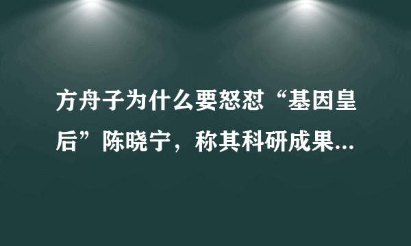 方舟子为什么要怒怼“基因皇后”陈晓宁，称其科研成果在美国很便宜？