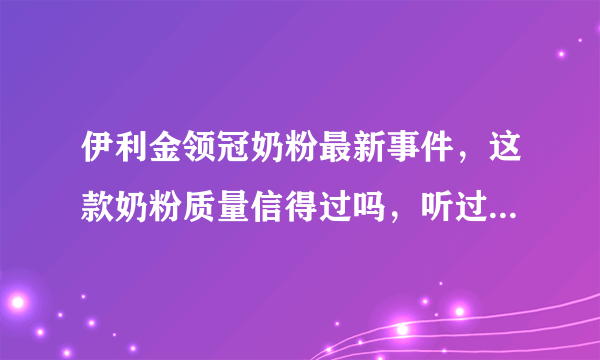 伊利金领冠奶粉最新事件，这款奶粉质量信得过吗，听过之前被曝光过汞超标？