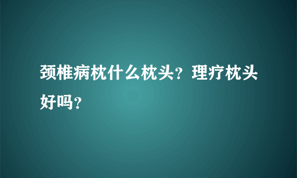 颈椎病枕什么枕头？理疗枕头好吗？