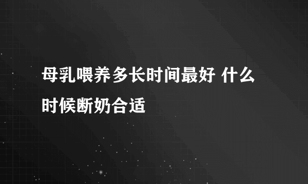 母乳喂养多长时间最好 什么时候断奶合适