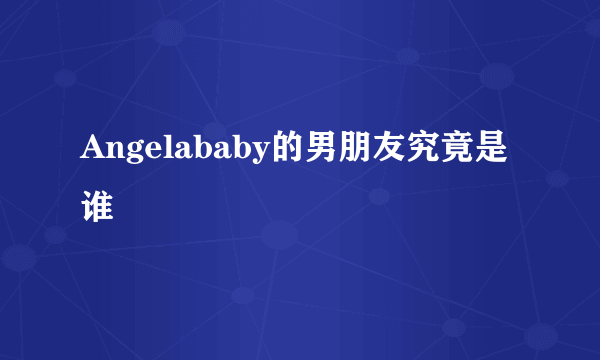 Angelababy的男朋友究竟是谁