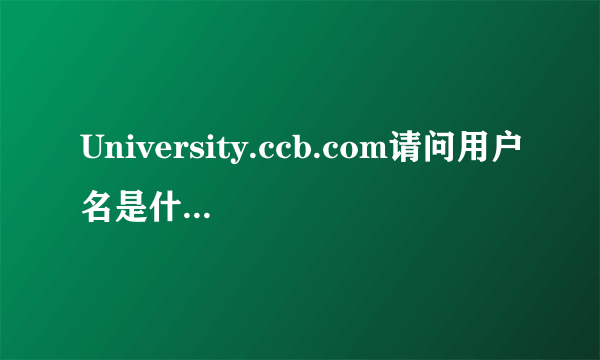 University.ccb.com请问用户名是什么规律啊?