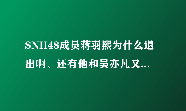 SNH48成员蒋羽熙为什么退出啊、还有他和吴亦凡又怎么了？黑历史是什么