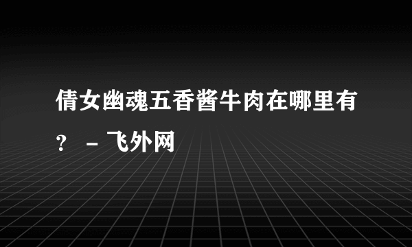 倩女幽魂五香酱牛肉在哪里有？ - 飞外网