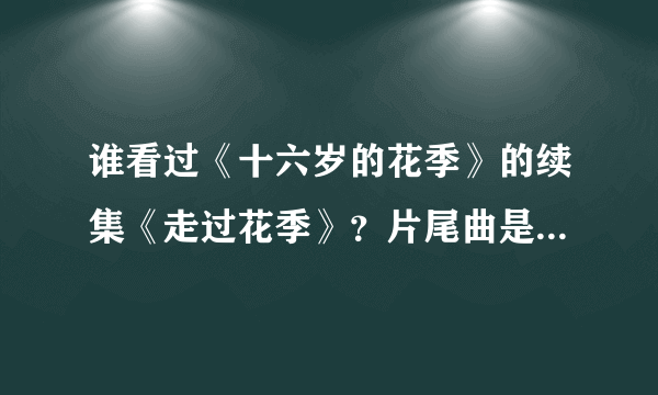 谁看过《十六岁的花季》的续集《走过花季》？片尾曲是谁唱的叫什么啊？