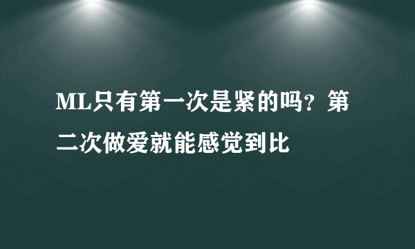 ML只有第一次是紧的吗？第二次做爱就能感觉到比