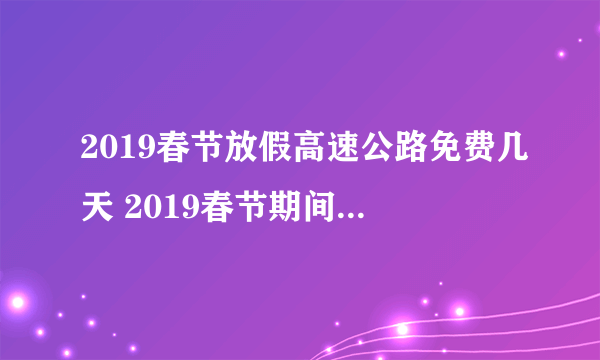 2019春节放假高速公路免费几天 2019春节期间这7天高速免费