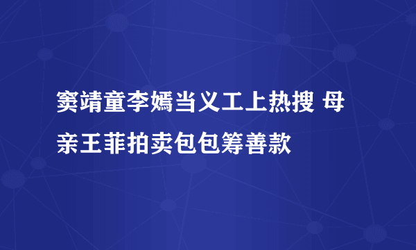 窦靖童李嫣当义工上热搜 母亲王菲拍卖包包筹善款