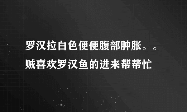 罗汉拉白色便便腹部肿胀。。贼喜欢罗汉鱼的进来帮帮忙