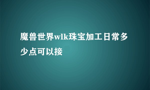 魔兽世界wlk珠宝加工日常多少点可以接