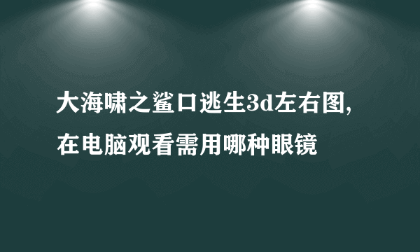 大海啸之鲨口逃生3d左右图,在电脑观看需用哪种眼镜