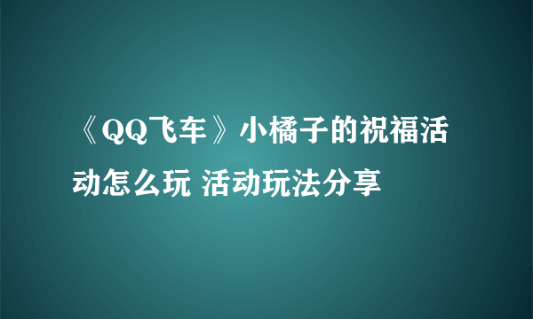 《QQ飞车》小橘子的祝福活动怎么玩 活动玩法分享