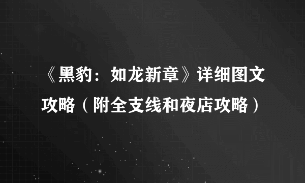 《黑豹：如龙新章》详细图文攻略（附全支线和夜店攻略）