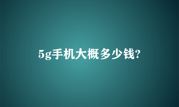 5g手机大概多少钱?