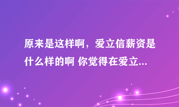 原来是这样啊，爱立信薪资是什么样的啊 你觉得在爱立信工作怎么样