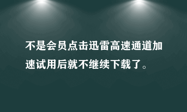 不是会员点击迅雷高速通道加速试用后就不继续下载了。