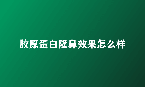 胶原蛋白隆鼻效果怎么样