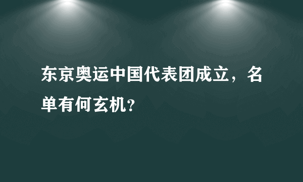 东京奥运中国代表团成立，名单有何玄机？