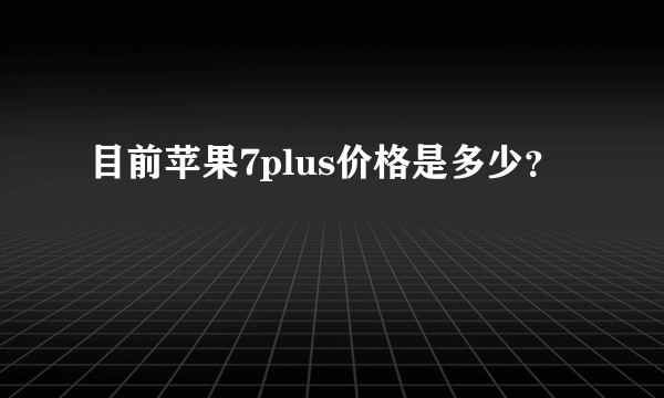 目前苹果7plus价格是多少？