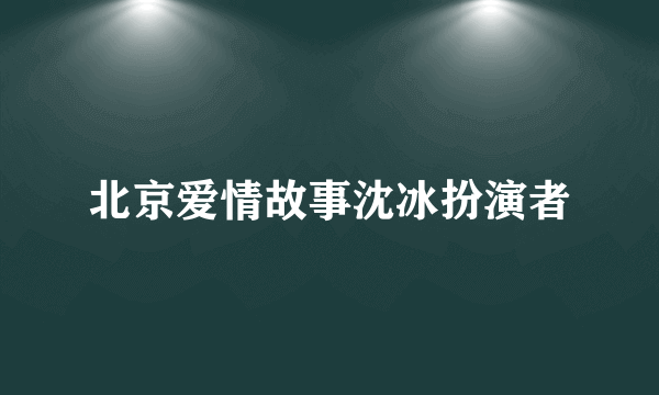 北京爱情故事沈冰扮演者