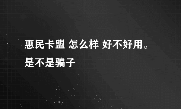 惠民卡盟 怎么样 好不好用。是不是骗子