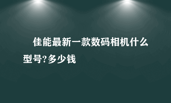 •佳能最新一款数码相机什么型号?多少钱